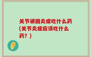 关节顽固炎症吃什么药(关节炎症应该吃什么药？)