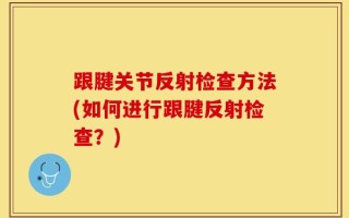 跟腱关节反射检查方法(如何进行跟腱反射检查？)