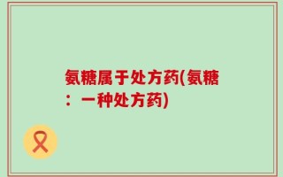 氨糖属于处方药(氨糖：一种处方药)