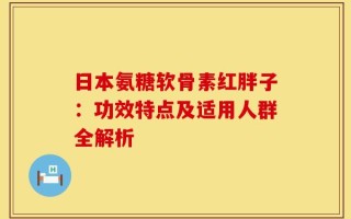日本氨糖软骨素红胖子：功效特点及适用人群全解析
