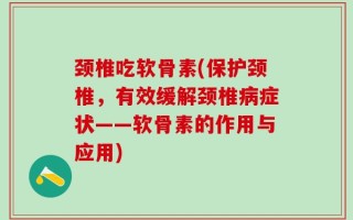 颈椎吃软骨素(保护颈椎，有效缓解颈椎病症状——软骨素的作用与应用)