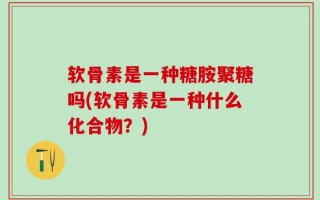 软骨素是一种糖胺聚糖吗(软骨素是一种什么化合物？)