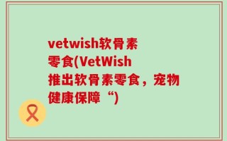 vetwish软骨素零食(VetWish推出软骨素零食，宠物健康保障“)
