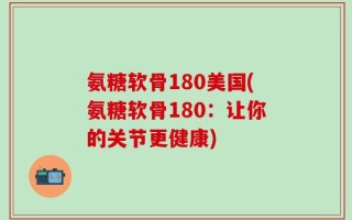 氨糖软骨180美国(氨糖软骨180：让你的关节更健康)