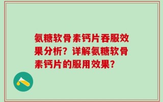 氨糖软骨素钙片吞服效果分析？详解氨糖软骨素钙片的服用效果？