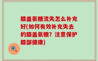 膝盖氨糖流失怎么补充好(如何有效补充失去的膝盖氨糖？注意保护膝部健康)
