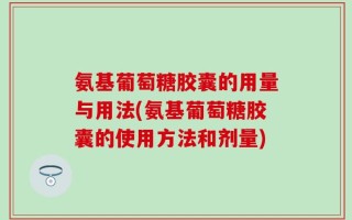 氨基葡萄糖胶囊的用量与用法(氨基葡萄糖胶囊的使用方法和剂量)