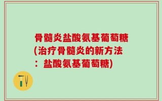 骨髓炎盐酸氨基葡萄糖(治疗骨髓炎的新方法：盐酸氨基葡萄糖)