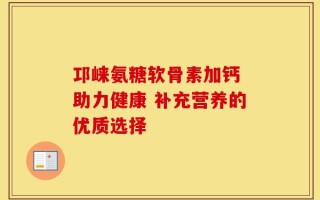 邛崃氨糖软骨素加钙 助力健康 补充营养的优质选择