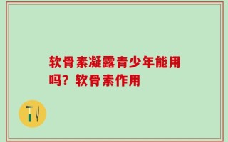 软骨素凝露青少年能用吗？软骨素作用