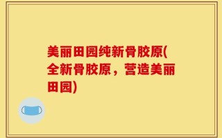 美丽田园纯新骨胶原(全新骨胶原，营造美丽田园)
