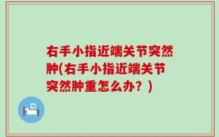 右手小指近端关节突然肿(右手小指近端关节突然肿重怎么办？)