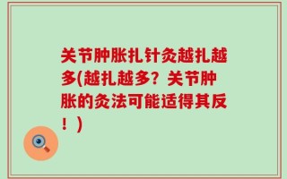 关节肿胀扎针灸越扎越多(越扎越多？关节肿胀的灸法可能适得其反！)