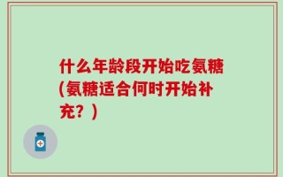 什么年龄段开始吃氨糖(氨糖适合何时开始补充？)