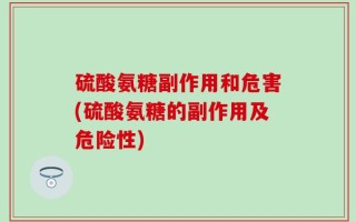 硫酸氨糖副作用和危害(硫酸氨糖的副作用及危险性)