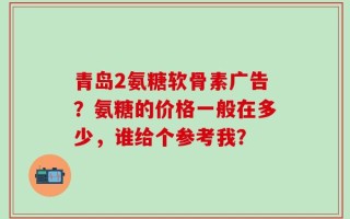青岛2氨糖软骨素广告？氨糖的价格一般在多少，谁给个参考我？