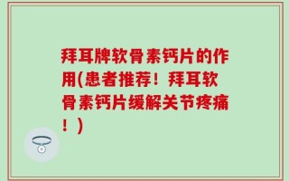 拜耳牌软骨素钙片的作用(患者推荐！拜耳软骨素钙片缓解关节疼痛！)