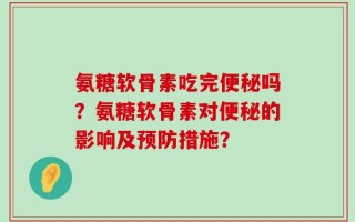 氨糖软骨素吃完便秘吗？氨糖软骨素对便秘的影响及预防措施？