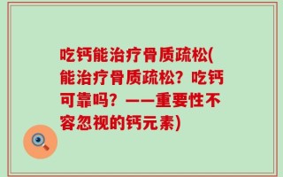 吃钙能治疗骨质疏松(能治疗骨质疏松？吃钙可靠吗？——重要性不容忽视的钙元素)