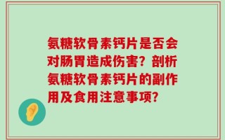 氨糖软骨素钙片是否会对肠胃造成伤害？剖析氨糖软骨素钙片的副作用及食用注意事项？