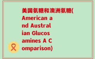 美国氨糖和澳洲氨糖(American and Australian Glucosamines A Comparison)