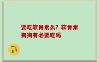要吃软骨素么？软骨素狗狗有必要吃吗