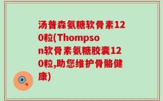 汤普森氨糖软骨素120粒(Thompson软骨素氨糖胶囊120粒,助您维护骨骼健康)