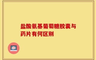 盐酸氨基葡萄糖胶囊与药片有何区别