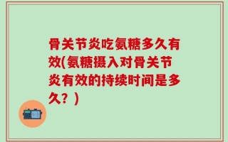 骨关节炎吃氨糖多久有效(氨糖摄入对骨关节炎有效的持续时间是多久？)