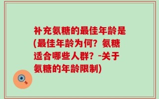 补充氨糖的最佳年龄是(最佳年龄为何？氨糖适合哪些人群？-关于氨糖的年龄限制)