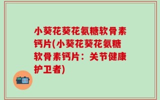 小葵花葵花氨糖软骨素钙片(小葵花葵花氨糖软骨素钙片：关节健康护卫者)