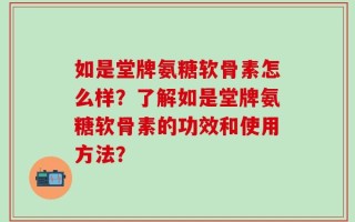 如是堂牌氨糖软骨素怎么样？了解如是堂牌氨糖软骨素的功效和使用方法？