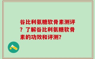谷比利氨糖软骨素测评？了解谷比利氨糖软骨素的功效和评测？