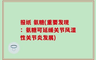 报纸 氨糖(重要发现：氨糖可延缓关节风湿性关节炎发展)