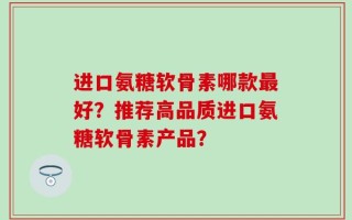 进口氨糖软骨素哪款最好？推荐高品质进口氨糖软骨素产品？