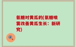 氨糖对黄瓜的(氨糖喷雾改善黄瓜生长：新研究)