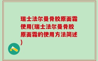 瑞士法尔曼骨胶原面霜使用(瑞士法尔曼骨胶原面霜的使用方法简述)