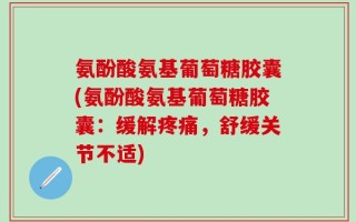 氨酚酸氨基葡萄糖胶囊(氨酚酸氨基葡萄糖胶囊：缓解疼痛，舒缓关节不适)