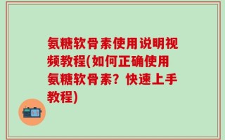 氨糖软骨素使用说明视频教程(如何正确使用氨糖软骨素？快速上手教程)