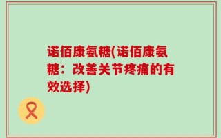 诺佰康氨糖(诺佰康氨糖：改善关节疼痛的有效选择)