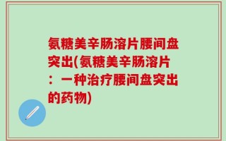 氨糖美辛肠溶片腰间盘突出(氨糖美辛肠溶片：一种治疗腰间盘突出的药物)