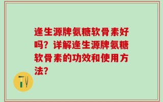逢生源牌氨糖软骨素好吗？详解逢生源牌氨糖软骨素的功效和使用方法？