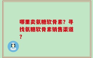 哪里卖氨糖软骨素？寻找氨糖软骨素销售渠道？