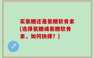 买氨糖还是氨糖软骨素(选择氨糖或氨糖软骨素，如何抉择？)