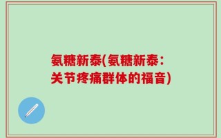 氨糖新泰(氨糖新泰：关节疼痛群体的福音)