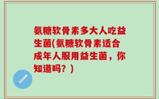 氨糖软骨素多大人吃益生菌(氨糖软骨素适合成年人服用益生菌，你知道吗？)