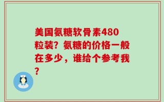美国氨糖软骨素480粒装？氨糖的价格一般在多少，谁给个参考我？