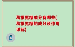 葛根氨糖成分有哪些(葛根氨糖的成分及作用详解)