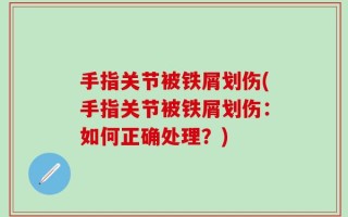 手指关节被铁屑划伤(手指关节被铁屑划伤：如何正确处理？)