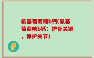 氨基葡萄糖b钙(氨基葡萄糖b钙：护骨关键，保护关节)